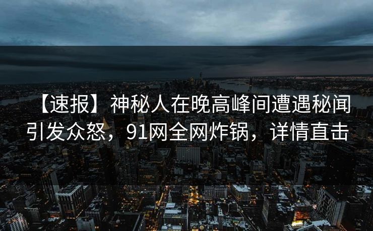 【速报】神秘人在晚高峰间遭遇秘闻 引发众怒,91网全网炸锅,详情直击 【速报】神秘人在晚高峰间遭遇秘闻 引发众怒,91网全网炸锅,详情直击