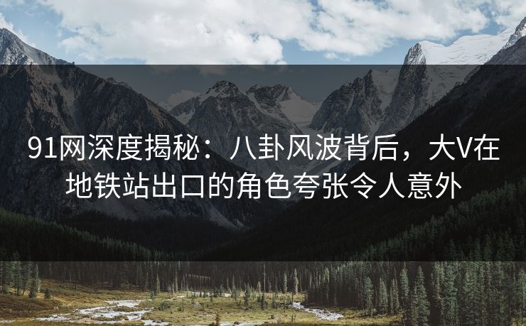 91网深度揭秘:八卦风波背后,大V在地铁站出口的角色夸张令人意外 91网深度揭秘:八卦风波背后,大V在地铁站出口的角色夸张令人意外