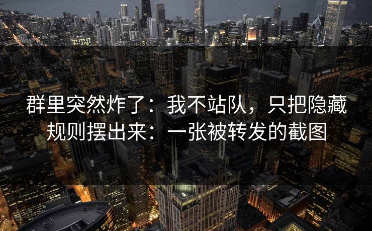 群里突然炸了：我不站队，只把隐藏规则摆出来：一张被转发的截图