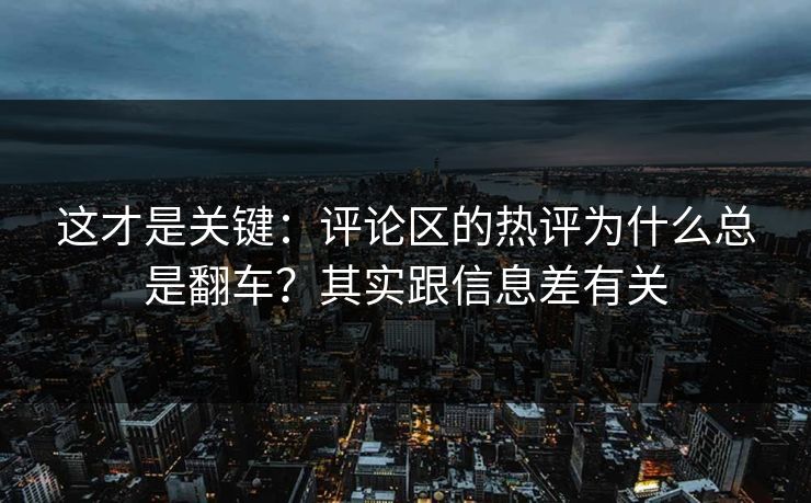 这才是关键:评论区的热评为什么总是翻车?其实跟信息差有关 这才是关键:评论区的热评为什么总是翻车?其实跟信息差有关