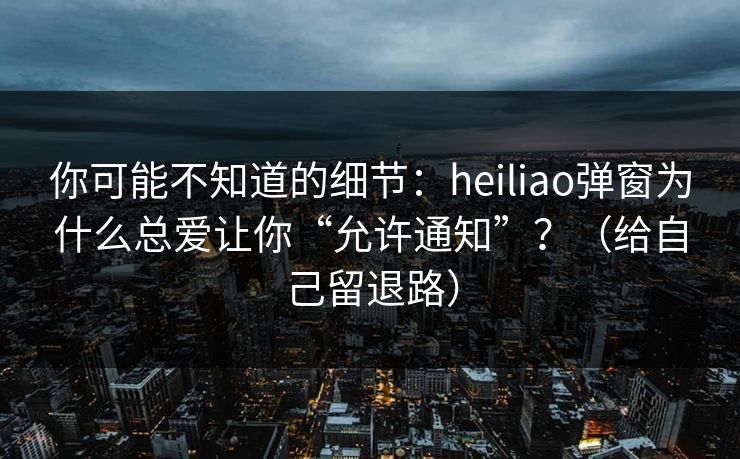 你可能不知道的细节:heiliao弹窗为什么总爱让你“允许通知”?(给自己留退路) 你可能不知道的细节:heiliao弹窗为什么总爱让你“允许通知”?(给自己留退路)