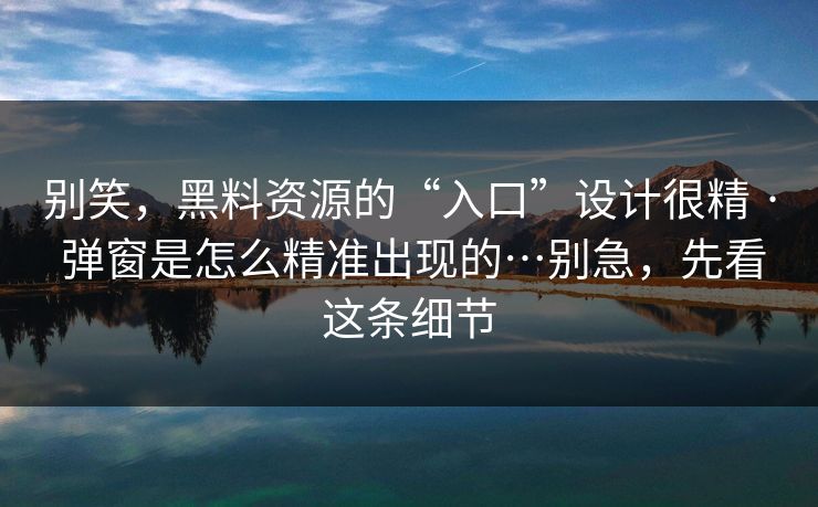 别笑,黑料资源的“入口”设计很精 · 弹窗是怎么精准出现的…别急,先看这条细节 别笑,黑料资源的“入口”设计很精 · 弹窗是怎么精准出现的…别急,先看这条细节