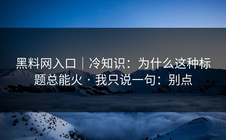 黑料网入口|冷知识:为什么这种标题总能火 · 我只说一句:别点 黑料网入口|冷知识:为什么这种标题总能火 · 我只说一句:别点