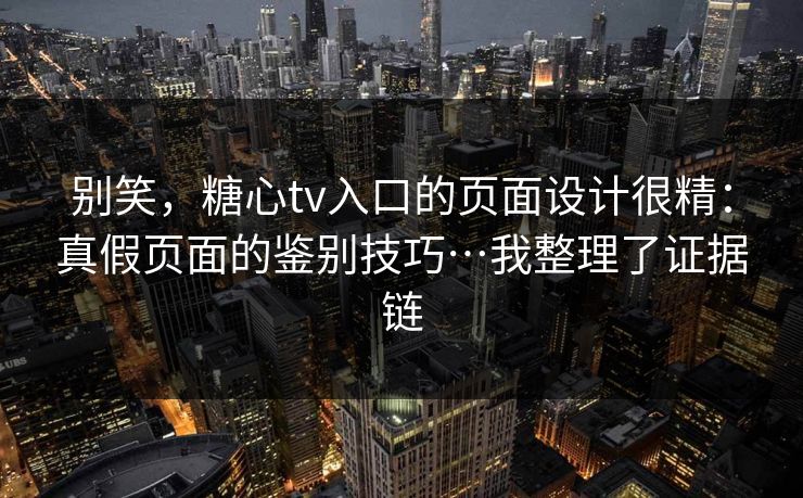 别笑,糖心tv入口的页面设计很精:真假页面的鉴别技巧…我整理了证据链 别笑,糖心tv入口的页面设计很精:真假页面的鉴别技巧…我整理了证据链