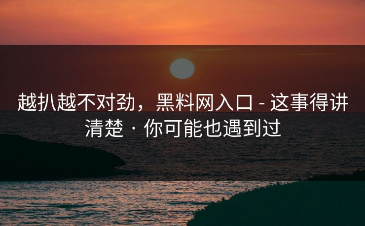越扒越不对劲,黑料网入口 - 这事得讲清楚 · 你可能也遇到过 越扒越不对劲,黑料网入口 - 这事得讲清楚 · 你可能也遇到过