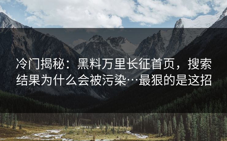 冷门揭秘:黑料万里长征首页,搜索结果为什么会被污染…最狠的是这招 冷门揭秘:黑料万里长征首页,搜索结果为什么会被污染…最狠的是这招