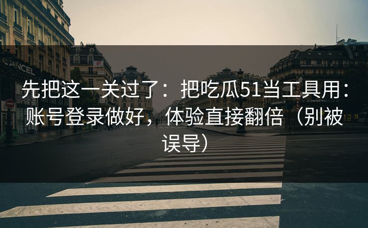 先把这一关过了：把吃瓜51当工具用：账号登录做好，体验直接翻倍（别被误导）