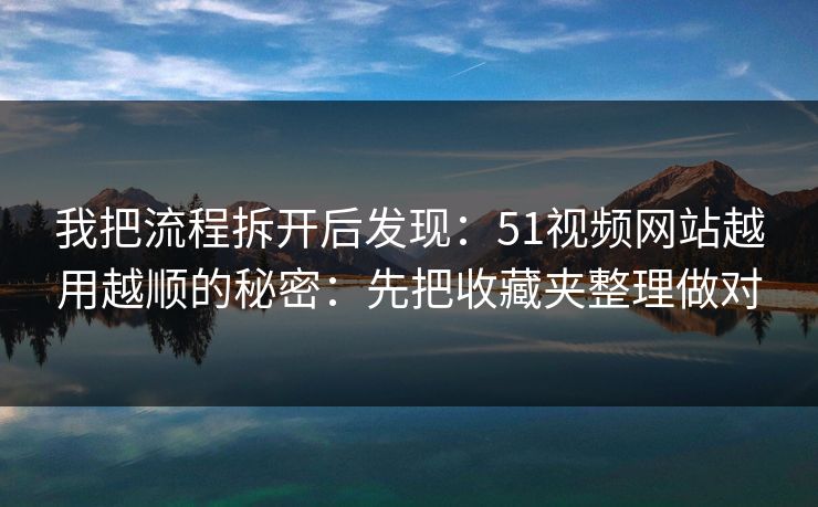 我把流程拆开后发现:51视频网站越用越顺的秘密:先把收藏夹整理做对 我把流程拆开后发现:51视频网站越用越顺的秘密:先把收藏夹整理做对