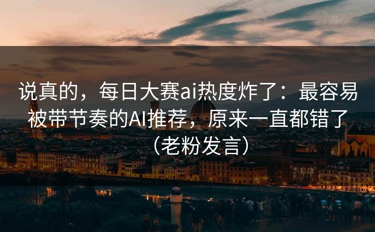 说真的,每日大赛ai热度炸了:最容易被带节奏的AI推荐,原来一直都错了(老粉发言) 说真的,每日大赛ai热度炸了:最容易被带节奏的AI推荐,原来一直都错了(老粉发言)
