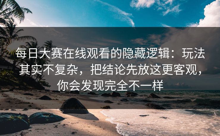 每日大赛在线观看的隐藏逻辑:玩法其实不复杂,把结论先放这更客观,你会发现完全不一样 每日大赛在线观看的隐藏逻辑:玩法其实不复杂,把结论先放这更客观,你会发现完全不一样