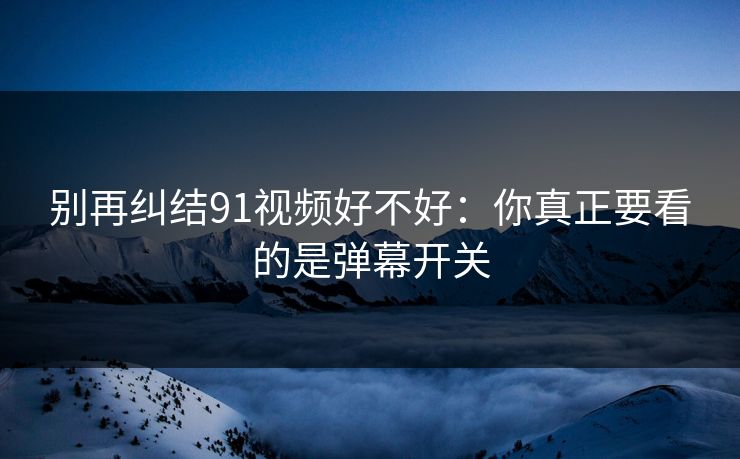 别再纠结91视频好不好:你真正要看的是弹幕开关 别再纠结91视频好不好:你真正要看的是弹幕开关