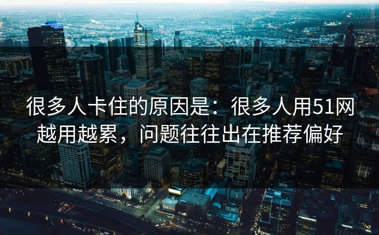 很多人卡住的原因是:很多人用51网越用越累,问题往往出在推荐偏好 很多人卡住的原因是:很多人用51网越用越累,问题往往出在推荐偏好