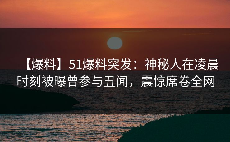 【爆料】51爆料突发:神秘人在凌晨时刻被曝曾参与丑闻,震惊席卷全网 【爆料】51爆料突发:神秘人在凌晨时刻被曝曾参与丑闻,震惊席卷全网