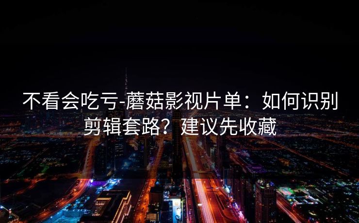 不看会吃亏-蘑菇影视片单:如何识别剪辑套路?建议先收藏 不看会吃亏-蘑菇影视片单:如何识别剪辑套路?建议先收藏