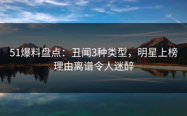 51爆料盘点:丑闻3种类型,明星上榜理由离谱令人迷醉 51爆料盘点:丑闻3种类型,明星上榜理由离谱令人迷醉