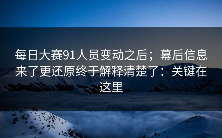 每日大赛91人员变动之后;幕后信息来了更还原终于解释清楚了:关键在这里 每日大赛91人员变动之后;幕后信息来了更还原终于解释清楚了:关键在这里