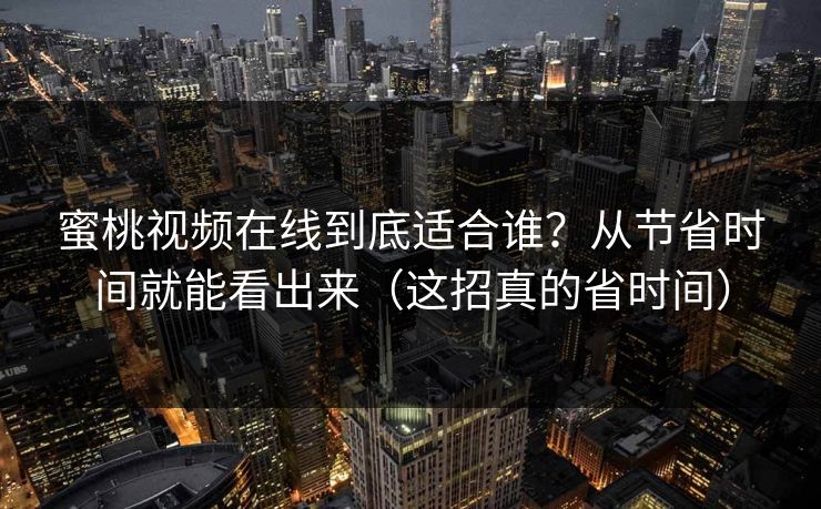 蜜桃视频在线到底适合谁?从节省时间就能看出来(这招真的省时间) 蜜桃视频在线到底适合谁?从节省时间就能看出来(这招真的省时间)
