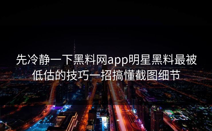 先冷静一下黑料网app明星黑料最被低估的技巧一招搞懂截图细节 先冷静一下黑料网app明星黑料最被低估的技巧一招搞懂截图细节