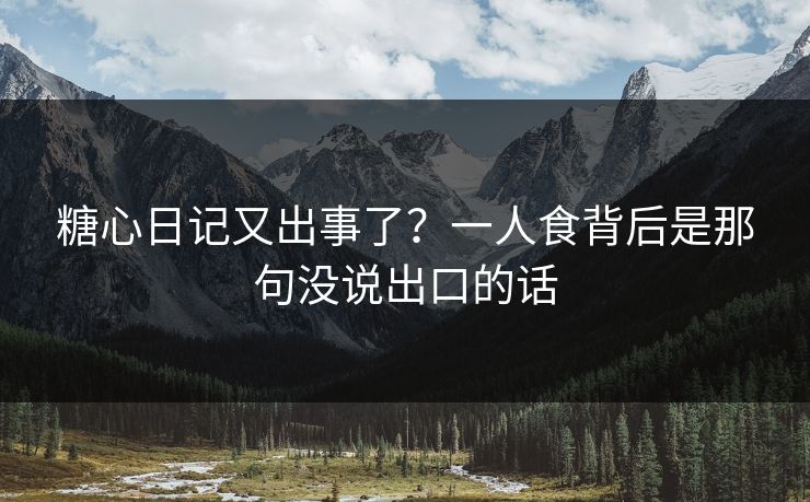 糖心日记又出事了?一人食背后是那句没说出口的话 糖心日记又出事了?一人食背后是那句没说出口的话