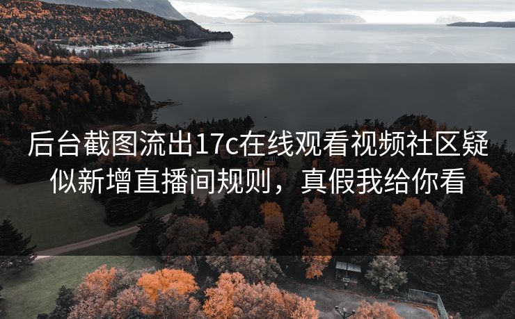 后台截图流出17c在线观看视频社区疑似新增直播间规则,真假我给你看 后台截图流出17c在线观看视频社区疑似新增直播间规则,真假我给你看