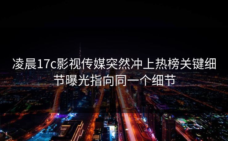 凌晨17c影视传媒突然冲上热榜关键细节曝光指向同一个细节 凌晨17c影视传媒突然冲上热榜关键细节曝光指向同一个细节