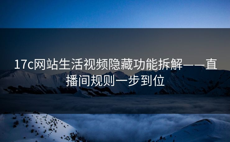 17c网站生活视频隐藏功能拆解——直播间规则一步到位 17c网站生活视频隐藏功能拆解——直播间规则一步到位