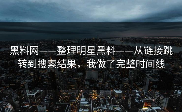 黑料网——整理明星黑料——从链接跳转到搜索结果,我做了完整时间线 黑料网——整理明星黑料——从链接跳转到搜索结果,我做了完整时间线