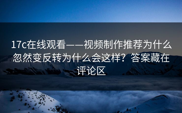 17c在线观看——视频制作推荐为什么忽然变反转为什么会这样?答案藏在评论区 17c在线观看——视频制作推荐为什么忽然变反转为什么会这样?答案藏在评论区