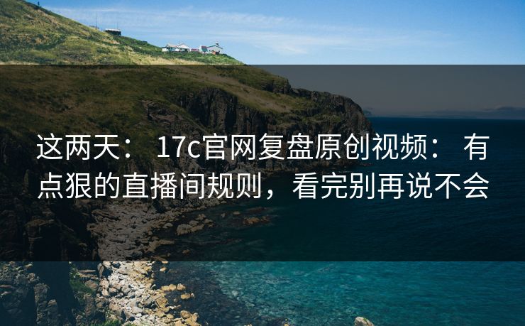 这两天: 17c官网复盘原创视频: 有点狠的直播间规则,看完别再说不会 这两天: 17c官网复盘原创视频: 有点狠的直播间规则,看完别再说不会