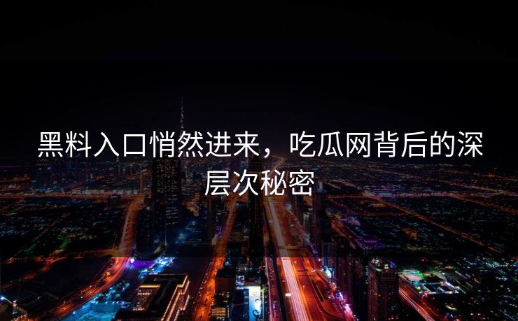 黑料入口悄然进来,吃瓜网背后的深层次秘密 黑料入口悄然进来,吃瓜网背后的深层次秘密