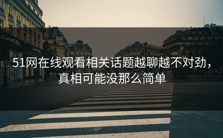 51网在线观看相关话题越聊越不对劲,真相可能没那么简单 51网在线观看相关话题越聊越不对劲,真相可能没那么简单