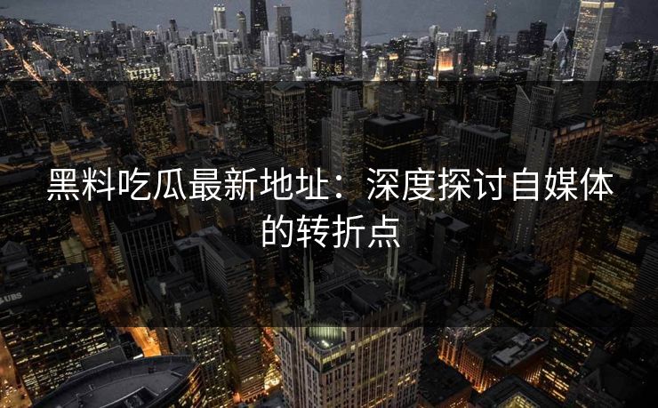 黑料吃瓜最新地址：深度探讨自媒体的转折点