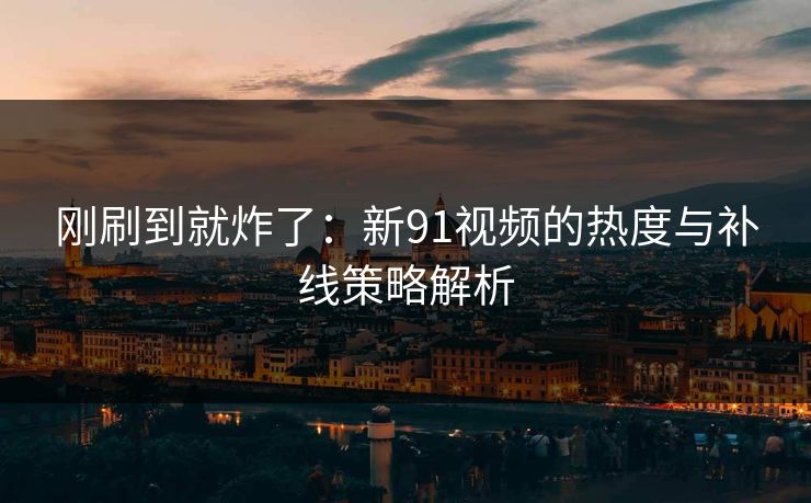 刚刷到就炸了:新91视频的热度与补线策略解析 刚刷到就炸了:新91视频的热度与补线策略解析