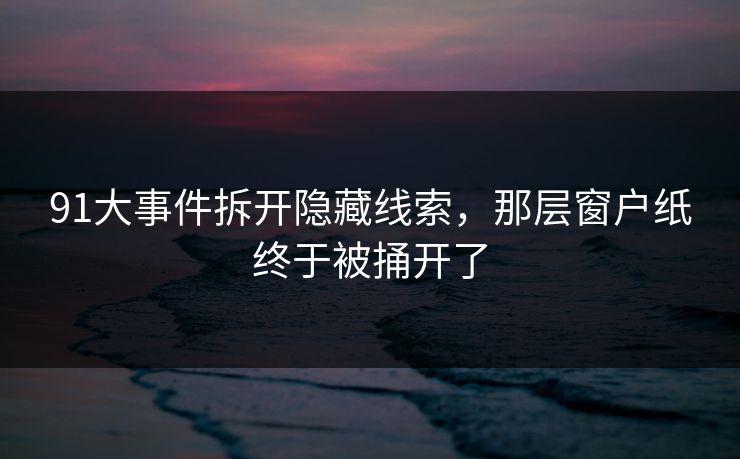 91大事件拆开隐藏线索,那层窗户纸终于被捅开了 91大事件拆开隐藏线索,那层窗户纸终于被捅开了