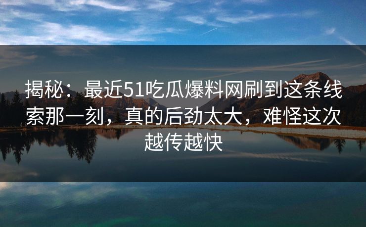 揭秘:最近51吃瓜爆料网刷到这条线索那一刻,真的后劲太大,难怪这次越传越快 揭秘:最近51吃瓜爆料网刷到这条线索那一刻,真的后劲太大,难怪这次越传越快