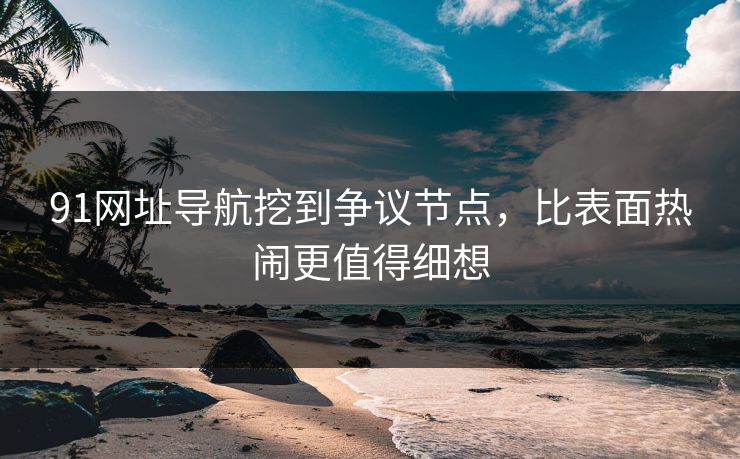 91网址导航挖到争议节点,比表面热闹更值得细想 91网址导航挖到争议节点,比表面热闹更值得细想