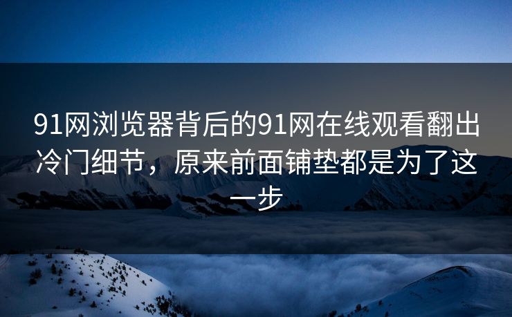 91网浏览器背后的91网在线观看翻出冷门细节,原来前面铺垫都是为了这一步 91网浏览器背后的91网在线观看翻出冷门细节,原来前面铺垫都是为了这一步