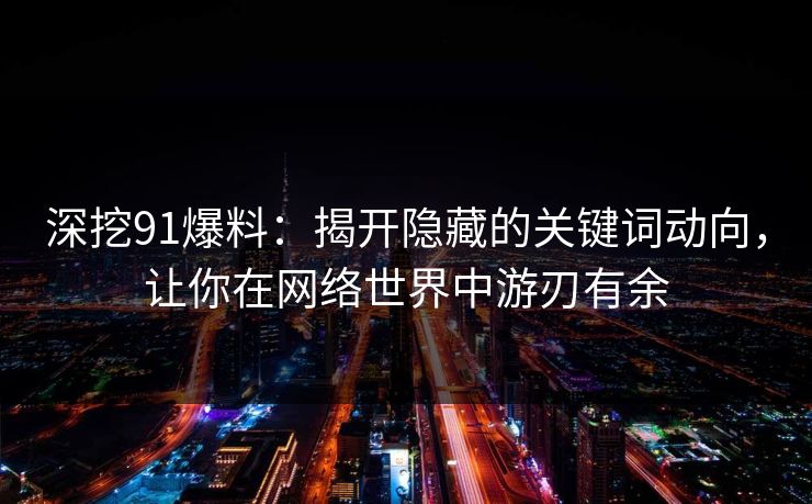 深挖91爆料:揭开隐藏的关键词动向,让你在网络世界中游刃有余 深挖91爆料:揭开隐藏的关键词动向,让你在网络世界中游刃有余