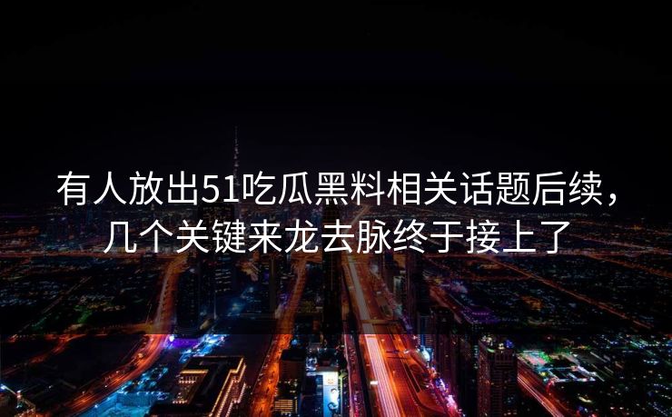 有人放出51吃瓜黑料相关话题后续,几个关键来龙去脉终于接上了 有人放出51吃瓜黑料相关话题后续,几个关键来龙去脉终于接上了
