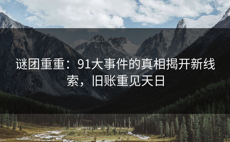 谜团重重:91大事件的真相揭开新线索,旧账重见天日 谜团重重:91大事件的真相揭开新线索,旧账重见天日