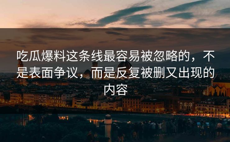 吃瓜爆料这条线最容易被忽略的,不是表面争议,而是反复被删又出现的内容 吃瓜爆料这条线最容易被忽略的,不是表面争议,而是反复被删又出现的内容